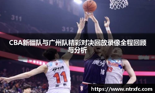 CBA新疆队与广州队精彩对决回放录像全程回顾与分析