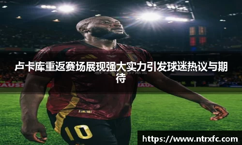 卢卡库重返赛场展现强大实力引发球迷热议与期待