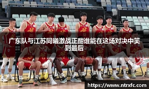 广东队与江苏同曦激战正酣谁能在这场对决中笑到最后