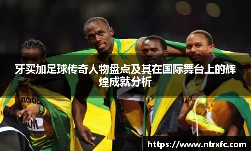 牙买加足球传奇人物盘点及其在国际舞台上的辉煌成就分析