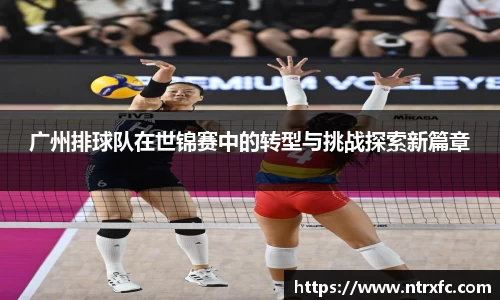 广州排球队在世锦赛中的转型与挑战探索新篇章