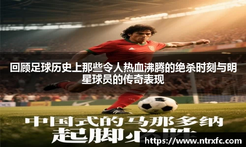 回顾足球历史上那些令人热血沸腾的绝杀时刻与明星球员的传奇表现