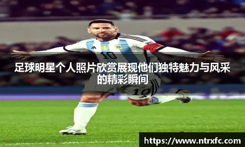 足球明星个人照片欣赏展现他们独特魅力与风采的精彩瞬间