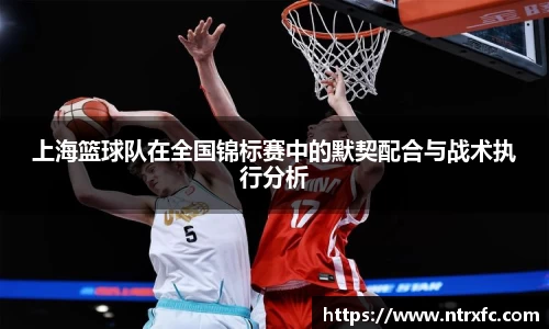 上海篮球队在全国锦标赛中的默契配合与战术执行分析