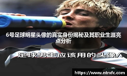 6号足球明星头像的真实身份揭秘及其职业生涯亮点分析